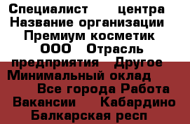 Специалист Call-центра › Название организации ­ Премиум косметик, ООО › Отрасль предприятия ­ Другое › Минимальный оклад ­ 20 000 - Все города Работа » Вакансии   . Кабардино-Балкарская респ.